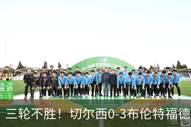 三轮不胜！切尔西0-3布伦特福德先赛掉第七 蓝军连续21场联赛丢球