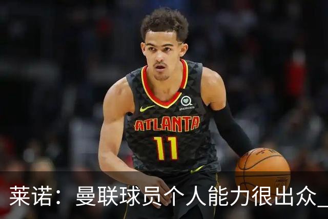 莱诺：曼联球员个人能力很出众 克洛普能重燃点燃德国球迷的热情